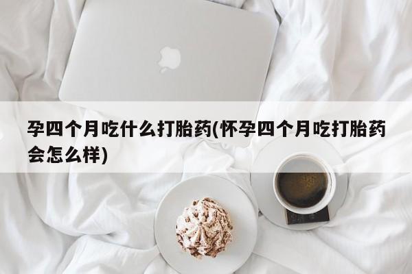 推荐个卖堕胎药的微信孕四个月吃什么打胎药(怀孕四个月吃打胎药会怎么样)
