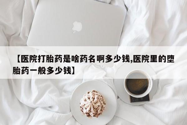 推荐个卖堕胎药的微信【医院打胎药是啥药名啊多少钱,医院里的堕胎药一般多少钱】