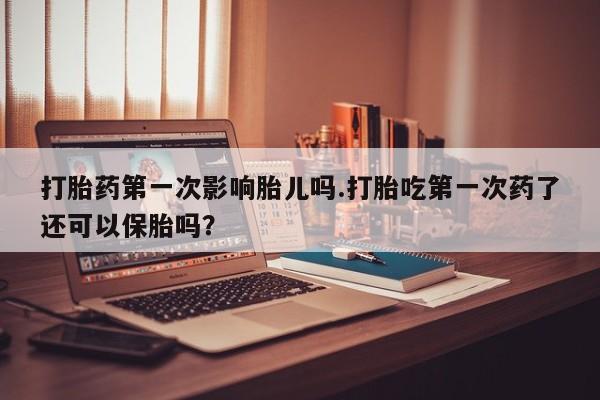 推荐个卖堕胎药的微信打胎药第一次影响胎儿吗.打胎吃第一次药了还可以保胎吗？
