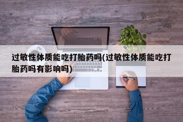 推荐个卖堕胎药的微信过敏性体质能吃打胎药吗(过敏性体质能吃打胎药吗有影响吗)