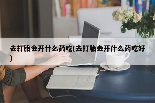 推荐个卖堕胎药的微信去打胎会开什么药吃(去打胎会开什么药吃好)