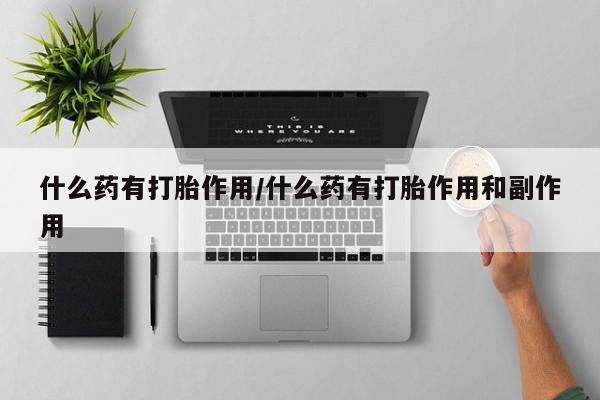 推荐个卖堕胎药的微信什么药有打胎作用/什么药有打胎作用和副作用