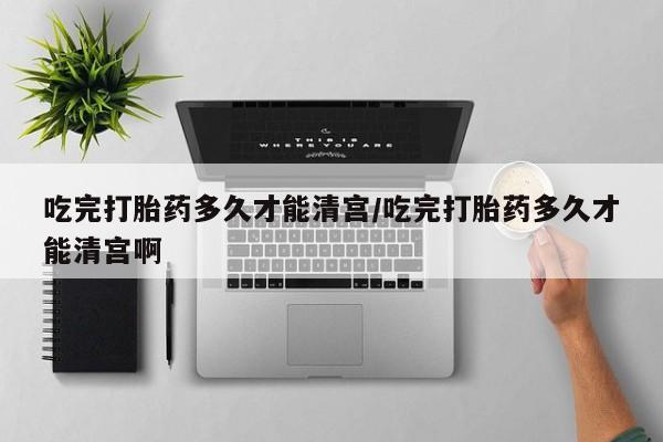 推荐个卖堕胎药的微信吃完打胎药多久才能清宫/吃完打胎药多久才能清宫啊