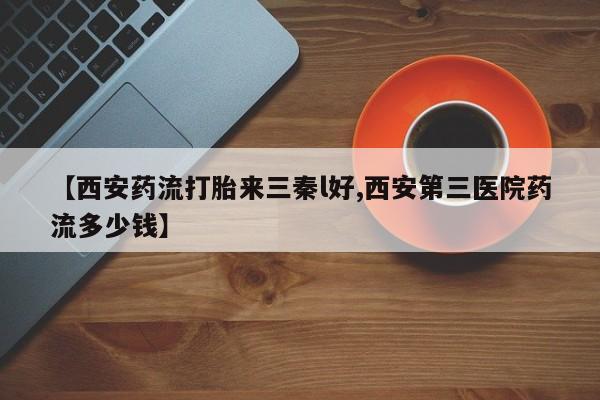 推荐个卖堕胎药的微信【西安药流打胎来三秦l好,西安第三医院药流多少钱】