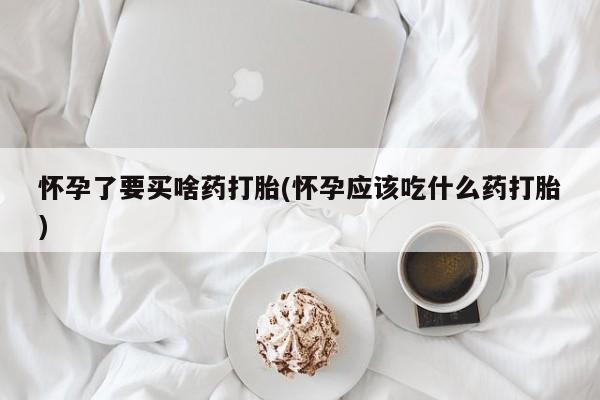 推荐个卖堕胎药的微信怀孕了要买啥药打胎(怀孕应该吃什么药打胎)