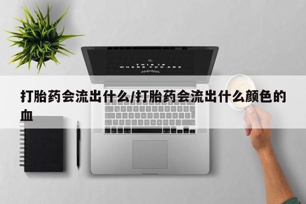 推荐个卖堕胎药的微信打胎药会流出什么/打胎药会流出什么颜色的血