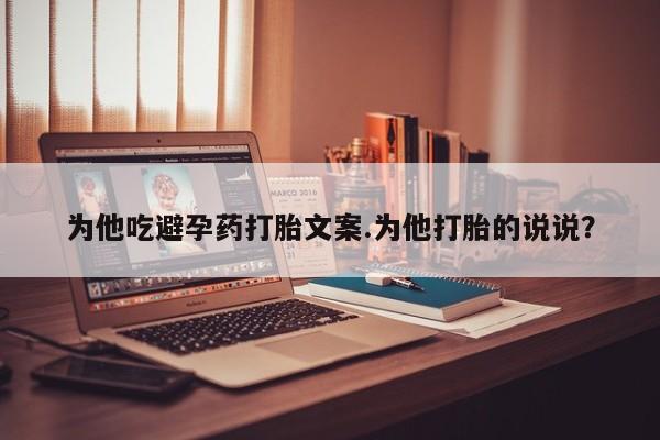 推荐个卖堕胎药的微信为他吃避孕药打胎文案.为他打胎的说说？