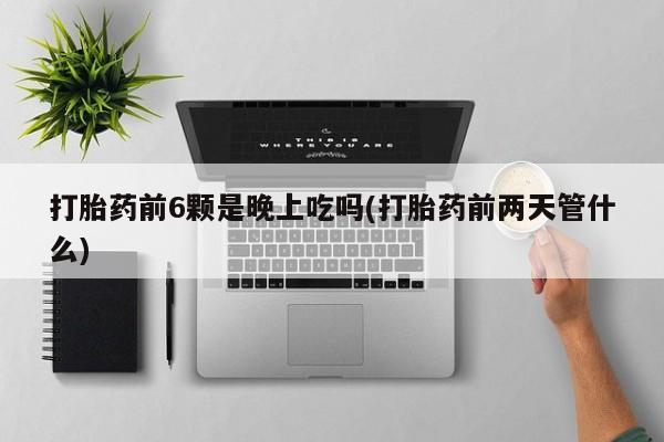 推荐个卖堕胎药的微信打胎药前6颗是晚上吃吗(打胎药前两天管什么)