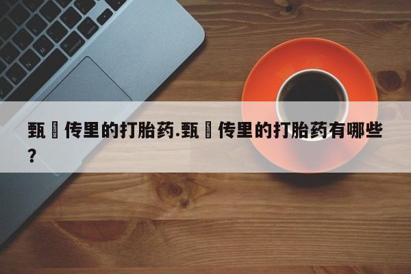 推荐个卖堕胎药的微信甄嬛传里的打胎药.甄嬛传里的打胎药有哪些?