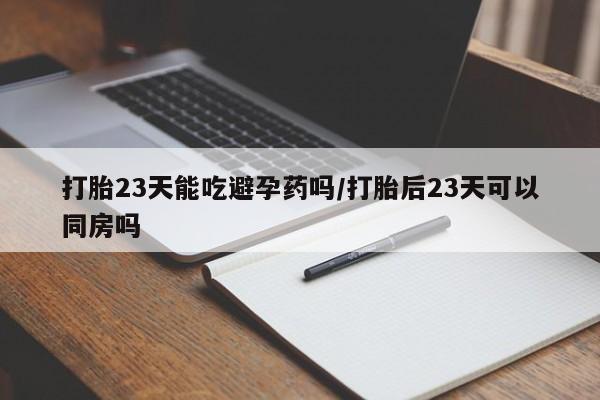 推荐个卖堕胎药的微信打胎23天能吃避孕药吗/打胎后23天可以同房吗