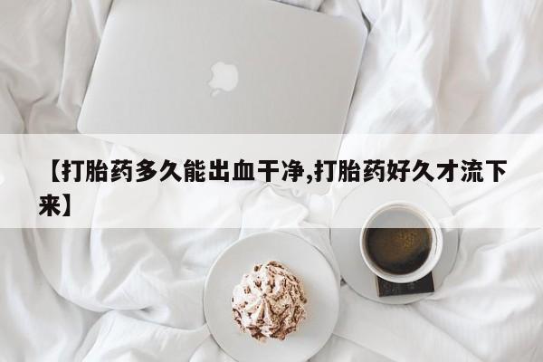 推荐个卖堕胎药的微信【打胎药多久能出血干净,打胎药好久才流下来】