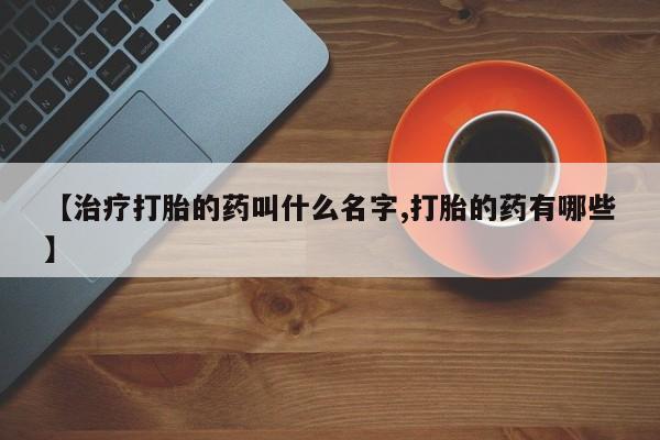 推荐个卖堕胎药的微信【治疗打胎的药叫什么名字,打胎的药有哪些】