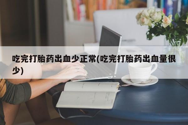 推荐个卖堕胎药的微信吃完打胎药出血少正常(吃完打胎药出血量很少)