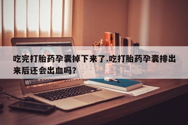 推荐个卖堕胎药的微信吃完打胎药孕囊掉下来了.吃打胎药孕囊排出来后还会出血吗？