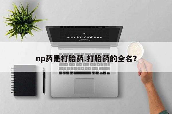 推荐个卖堕胎药的微信np药是打胎药.打胎药的全名？