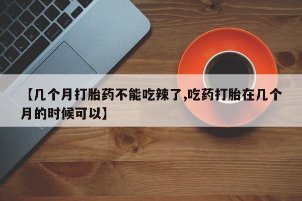 推荐个卖堕胎药的微信【几个月打胎药不能吃辣了,吃药打胎在几个月的时候可以】