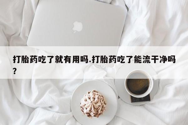 推荐个卖堕胎药的微信打胎药吃了就有用吗.打胎药吃了能流干净吗?