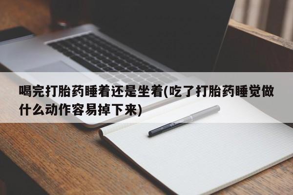 推荐个卖堕胎药的微信喝完打胎药睡着还是坐着(吃了打胎药睡觉做什么动作容易掉下来)