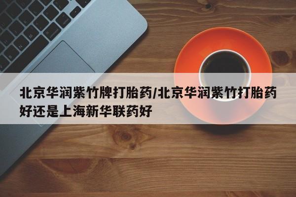 推荐个卖堕胎药的微信北京华润紫竹牌打胎药/北京华润紫竹打胎药好还是上海新华联药好