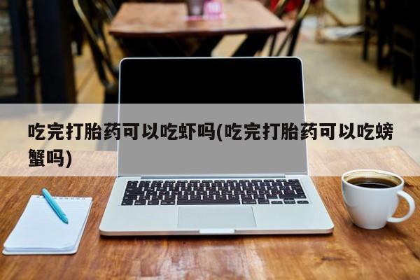 推荐个卖堕胎药的微信吃完打胎药可以吃虾吗(吃完打胎药可以吃螃蟹吗)