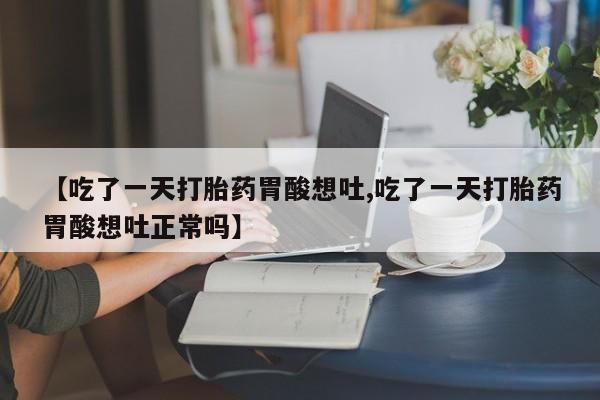 推荐个卖堕胎药的微信【吃了一天打胎药胃酸想吐,吃了一天打胎药胃酸想吐正常吗】