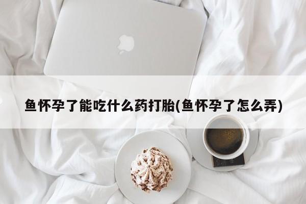 推荐个卖堕胎药的微信鱼怀孕了能吃什么药打胎(鱼怀孕了怎么弄)