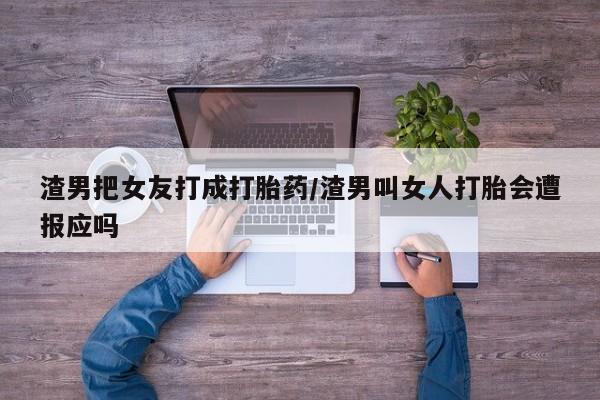 推荐个卖堕胎药的微信渣男把女友打成打胎药/渣男叫女人打胎会遭报应吗