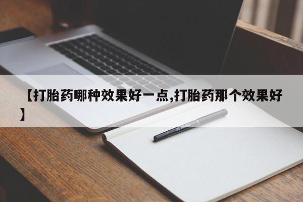 推荐个卖堕胎药的微信【打胎药哪种效果好一点,打胎药那个效果好】