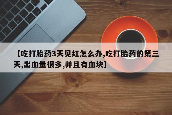 推荐个卖堕胎药的微信【吃打胎药3天见红怎么办,吃打胎药的第三天,出血量很多,并且有血块】