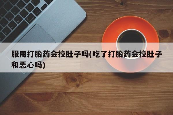 推荐个卖堕胎药的微信服用打胎药会拉肚子吗(吃了打胎药会拉肚子和恶心吗)