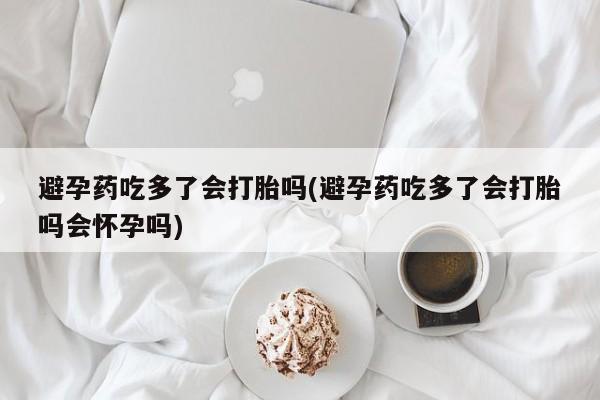 推荐个卖堕胎药的微信避孕药吃多了会打胎吗(避孕药吃多了会打胎吗会怀孕吗)