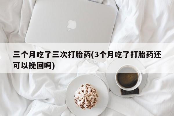 推荐个卖堕胎药的微信三个月吃了三次打胎药(3个月吃了打胎药还可以挽回吗)