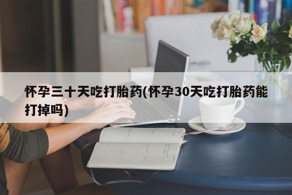 推荐个卖堕胎药的微信怀孕三十天吃打胎药(怀孕30天吃打胎药能打掉吗)