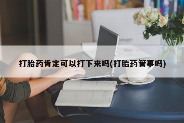 推荐个卖堕胎药的微信打胎药肯定可以打下来吗(打胎药管事吗)