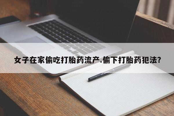 推荐个卖堕胎药的微信女子在家偷吃打胎药流产.偷下打胎药犯法？