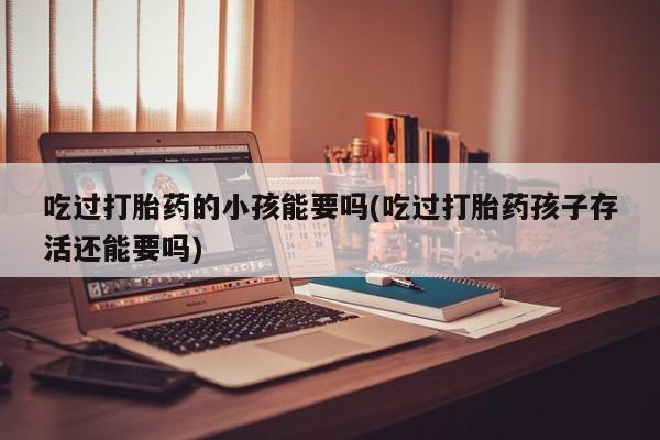 推荐个卖堕胎药的微信吃过打胎药的小孩能要吗(吃过打胎药孩子存活还能要吗)
