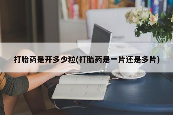 推荐个卖堕胎药的微信打胎药是开多少粒(打胎药是一片还是多片)