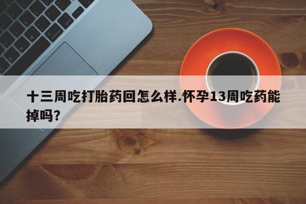 推荐个卖堕胎药的微信十三周吃打胎药回怎么样.怀孕13周吃药能掉吗？