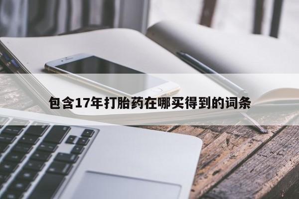 推荐个卖堕胎药的微信包含17年打胎药在哪买得到的词条