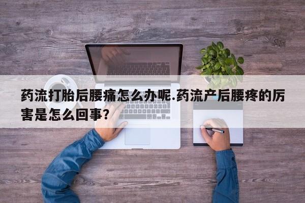 推荐个卖堕胎药的微信药流打胎后腰痛怎么办呢.药流产后腰疼的厉害是怎么回事？