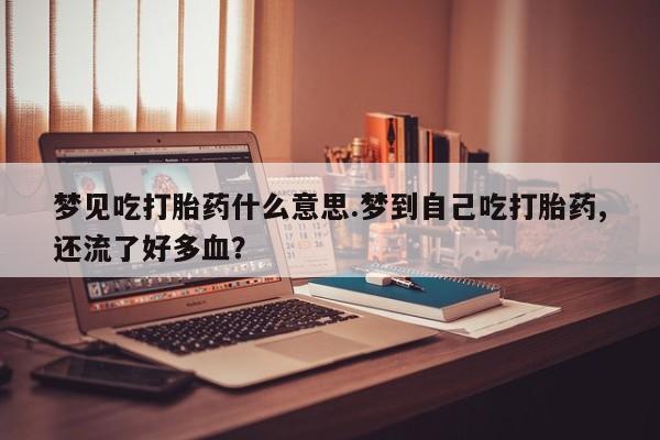 推荐个卖堕胎药的微信梦见吃打胎药什么意思.梦到自己吃打胎药,还流了好多血？