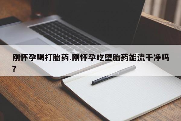 推荐个卖堕胎药的微信刚怀孕喝打胎药.刚怀孕吃堕胎药能流干净吗？