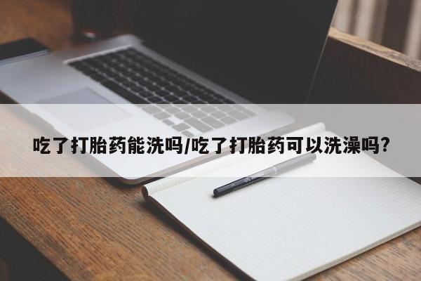 推荐个卖堕胎药的微信吃了打胎药能洗吗/吃了打胎药可以洗澡吗?