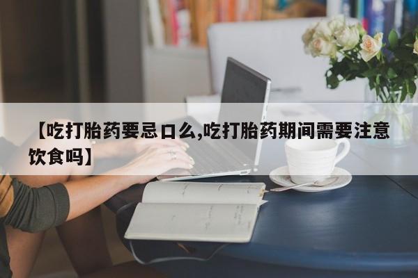 推荐个卖堕胎药的微信【吃打胎药要忌口么,吃打胎药期间需要注意饮食吗】