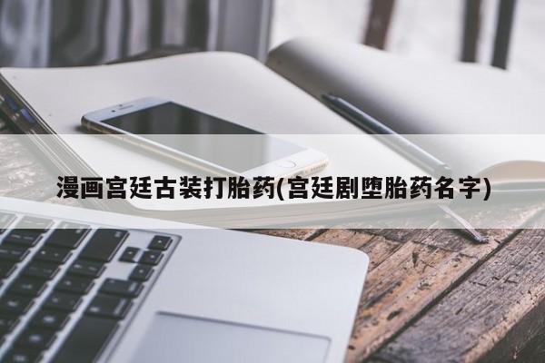 推荐个卖堕胎药的微信漫画宫廷古装打胎药(宫廷剧堕胎药名字)