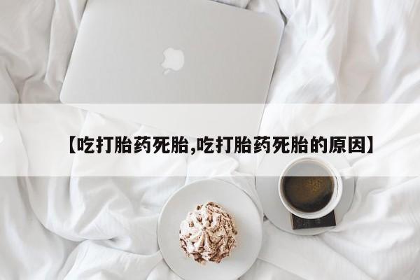 推荐个卖堕胎药的微信【吃打胎药死胎,吃打胎药死胎的原因】