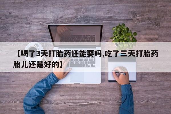 推荐个卖堕胎药的微信【喝了3天打胎药还能要吗,吃了三天打胎药胎儿还是好的】