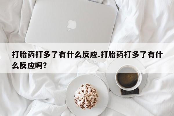 推荐个卖堕胎药的微信打胎药打多了有什么反应.打胎药打多了有什么反应吗？