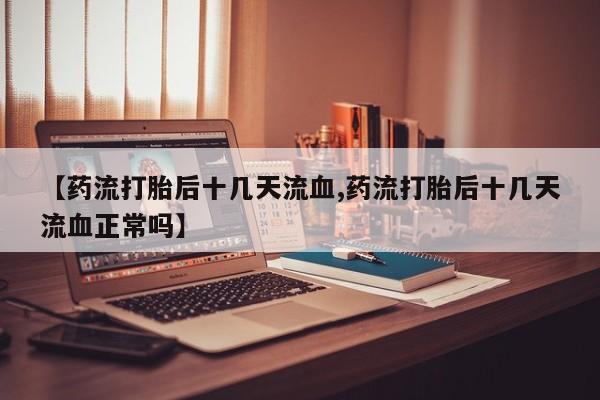 推荐个卖堕胎药的微信【药流打胎后十几天流血,药流打胎后十几天流血正常吗】
