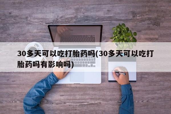推荐个卖堕胎药的微信30多天可以吃打胎药吗(30多天可以吃打胎药吗有影响吗)